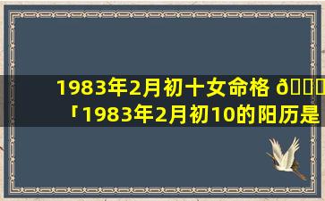 1983年2月初十女命格 🐕 「1983年2月初10的阳历是多少日」